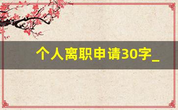 个人离职申请30字_个人离职申请 简短模板